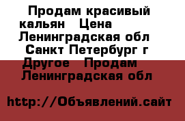 Продам красивый кальян › Цена ­ 7 000 - Ленинградская обл., Санкт-Петербург г. Другое » Продам   . Ленинградская обл.